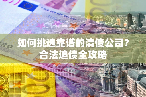 北京如何挑选靠谱的清债公司?合法追债全攻略 北京如何挑选靠谱的清债公司?合法追债全攻略
