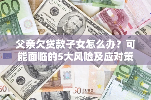 北京父亲欠贷款子女怎么办?可能面临的5大风险及应对策略 北京父亲欠贷款子女怎么办?可能面临的5大风险及应对策略