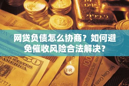 北京网贷负债怎么协商？如何避免催收风险合法解决？