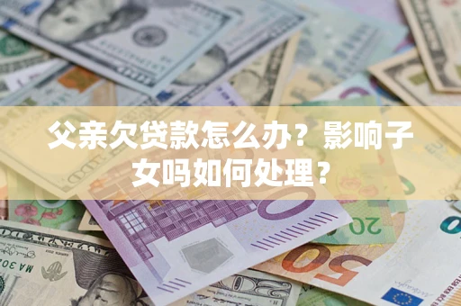 北京父亲欠贷款怎么办？影响子女吗如何处理？