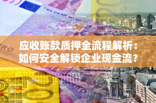 北京应收账款质押全流程解析：如何安全解锁企业现金流？