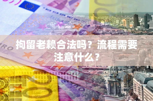 北京拘留老赖合法吗？流程需要注意什么？