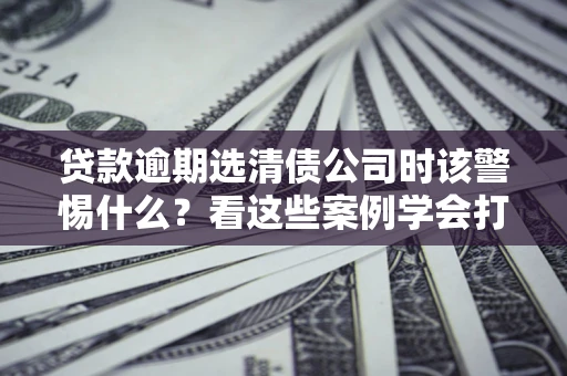 北京贷款逾期选清债公司时该警惕什么？看这些案例学会打翻身仗