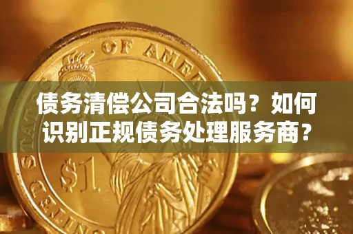 北京债务清偿公司合法吗？如何识别正规债务处理服务商？