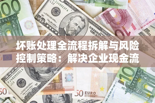 北京坏账处理全流程拆解与风险控制策略：解决企业现金流顽疾的实战指南