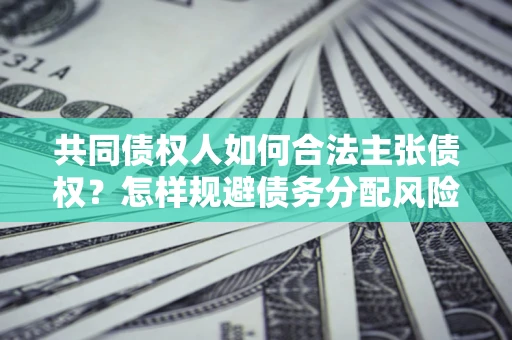 北京共同债权人如何合法主张债权？怎样规避债务分配风险？