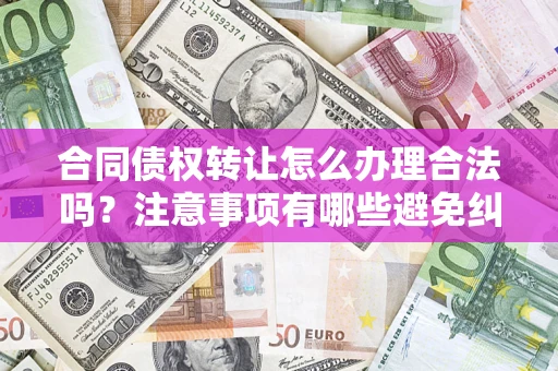 北京合同债权转让怎么办理合法吗？注意事项有哪些避免纠纷？