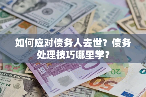 北京如何应对债务人去世？债务处理技巧哪里学？