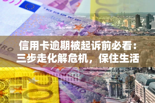 北京信用卡逾期被起诉前必看：三步走化解危机，保住生活尊严