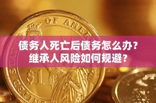 北京债务人死亡后债务怎么办？继承人风险如何规避？