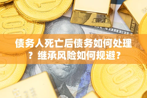 北京债务人死亡后债务如何处理？继承风险如何规避？