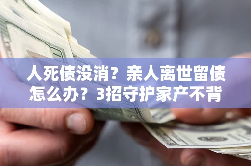 北京人死债没消？亲人离世留债怎么办？3招守护家产不背锅
