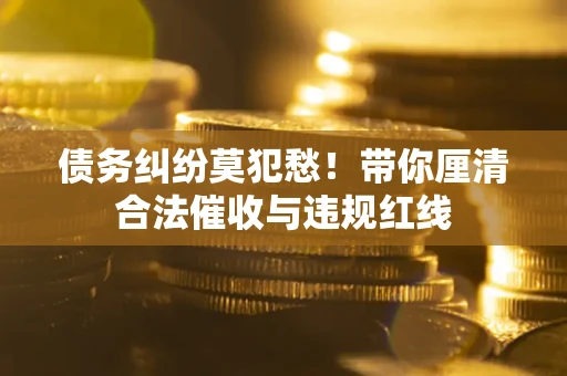 北京债务纠纷莫犯愁！带你厘清合法催收与违规红线
