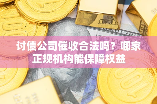 北京讨债公司催收合法吗？哪家正规机构能保障权益