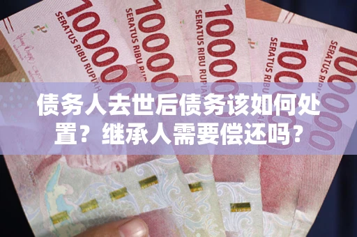 北京债务人去世后债务该如何处置？继承人需要偿还吗？