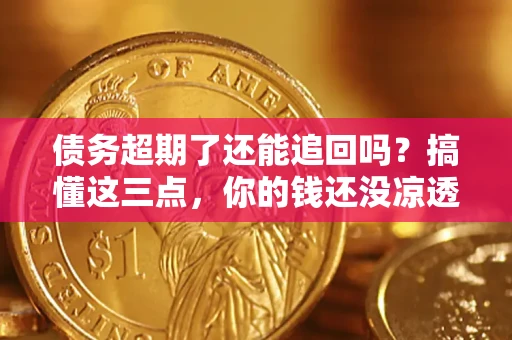 北京债务超期了还能追回吗？搞懂这三点，你的钱还没凉透