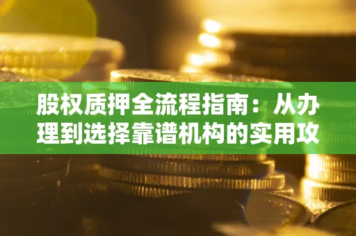 北京股权质押全流程指南：从办理到选择靠谱机构的实用攻略