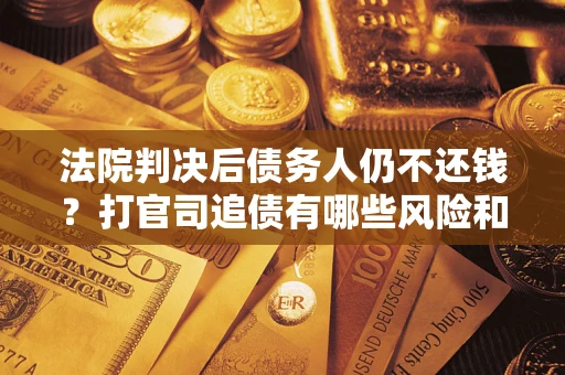 北京法院判决后债务人仍不还钱？打官司追债有哪些风险和技巧？