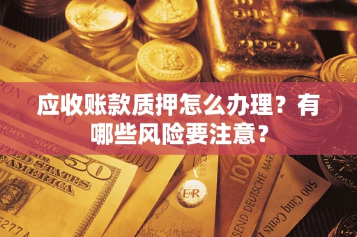 北京应收账款质押怎么办理？有哪些风险要注意？