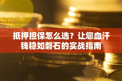 北京抵押担保怎么选？让您血汗钱稳如磐石的实战指南