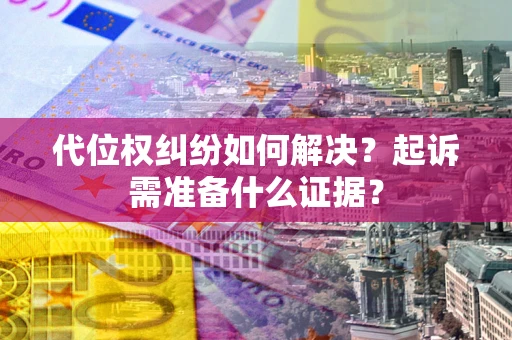 北京代位权纠纷如何解决？起诉需准备什么证据？