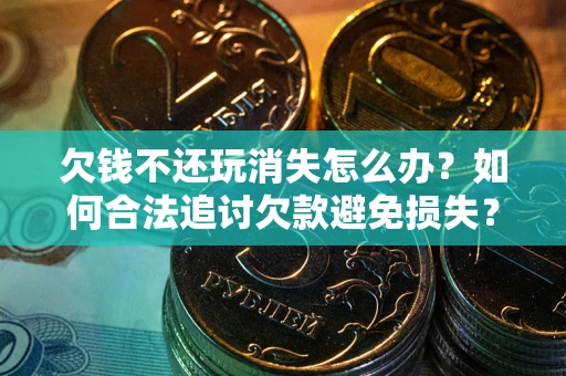 北京欠钱不还玩消失怎么办?如何合法追讨欠款避免损失? 北京欠钱不还玩消失怎么办?如何合法追讨欠款避免损失?