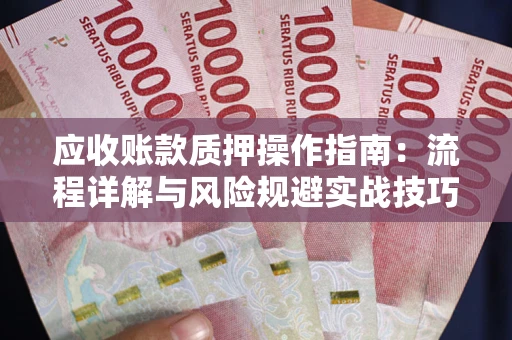 北京应收账款质押操作指南:流程详解与风险规避实战技巧 北京应收账款质押操作指南:流程详解与风险规避实战技巧