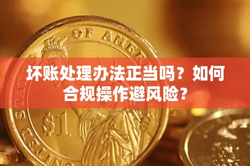 北京坏账处理办法正当吗？如何合规操作避风险？