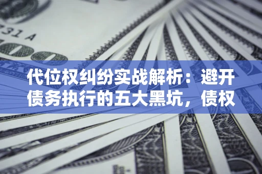 北京代位权纠纷实战解析：避开债务执行的五大黑坑，债权人必看指南