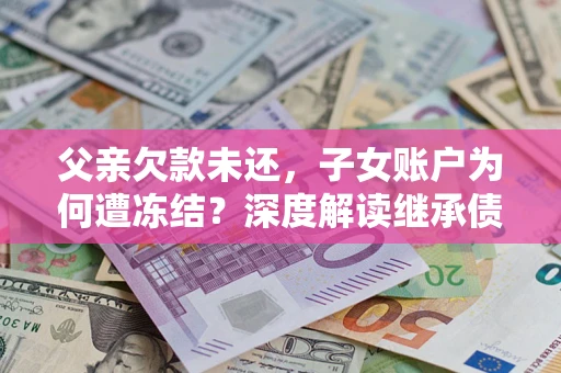 北京父亲欠款未还，子女账户为何遭冻结？深度解读继承债务迷局