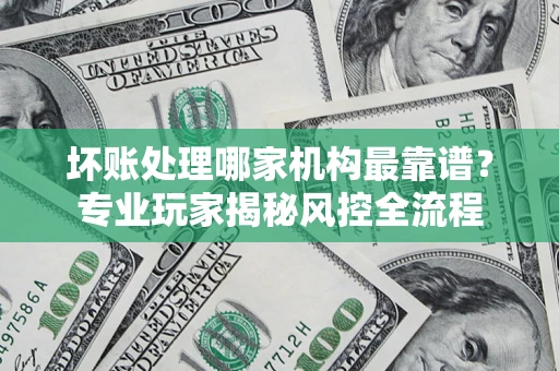 北京坏账处理哪家机构最靠谱？专业玩家揭秘风控全流程