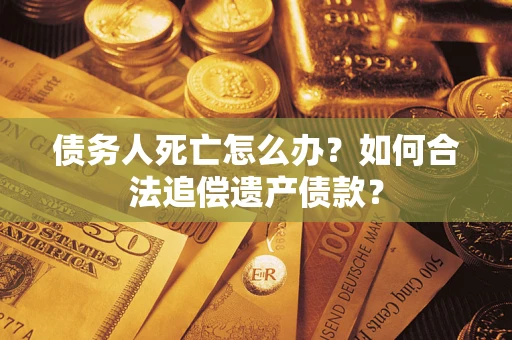 北京债务人死亡怎么办？如何合法追偿遗产债款？