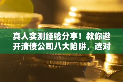 北京真人实测经验分享！教你避开清债公司八大陷阱，选对机构少走十年弯路