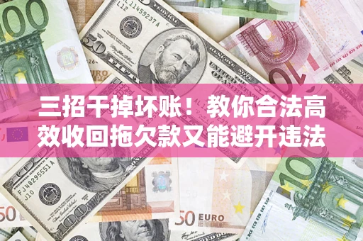 北京三招干掉坏账！教你合法高效收回拖欠款又能避开违法雷区