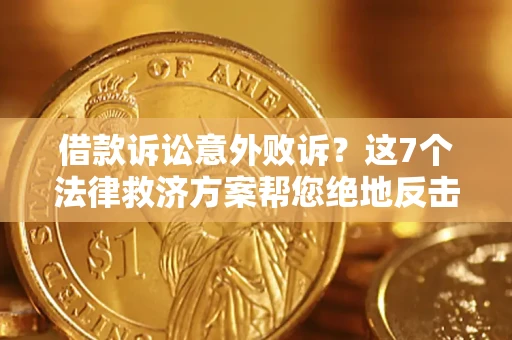 北京借款诉讼意外败诉？这7个法律救济方案帮您绝地反击！