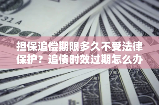 北京担保追偿期限多久不受法律保护？追债时效过期怎么办？