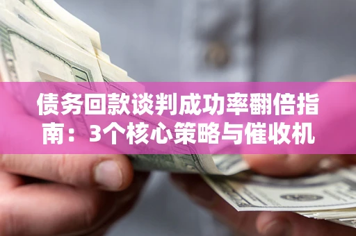 北京债务回款谈判成功率翻倍指南：3个核心策略与催收机构避坑法则