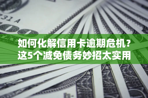 北京如何化解信用卡逾期危机？这5个减免债务妙招太实用
