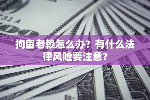 北京拘留老赖怎么办？有什么法律风险要注意？