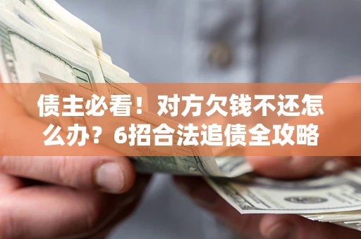 北京债主必看！对方欠钱不还怎么办？6招合法追债全攻略