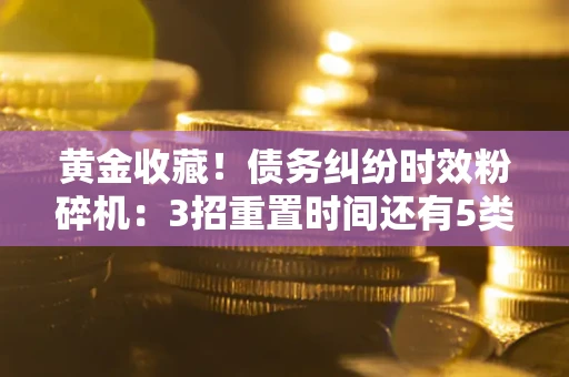 北京黄金收藏！债务纠纷时效粉碎机：3招重置时间还有5类不设年限的特殊债务