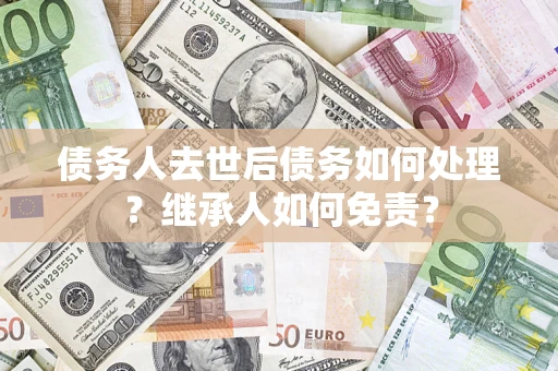 北京债务人去世后债务如何处理？继承人如何免责？