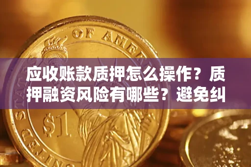 北京应收账款质押怎么操作？质押融资风险有哪些？避免纠纷高效融资技巧