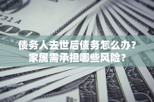 北京债务人去世后债务怎么办？家属需承担哪些风险？