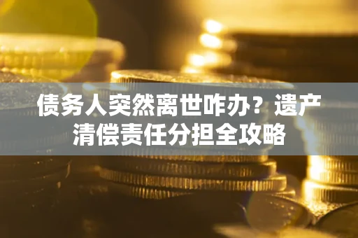 北京债务人突然离世咋办？遗产清偿责任分担全攻略