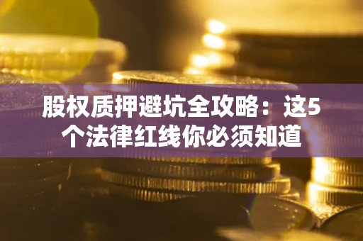 北京股权质押避坑全攻略：这5个法律红线你必须知道