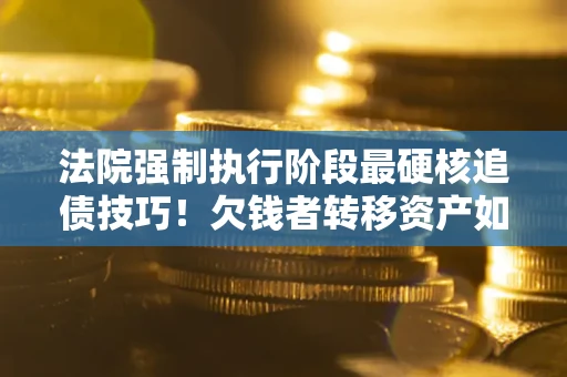 北京法院强制执行阶段最硬核追债技巧！欠钱者转移资产如何破解？