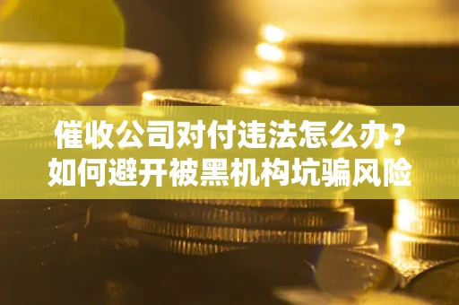 北京催收公司对付违法怎么办？如何避开被黑机构坑骗风险