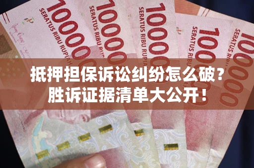 北京抵押担保诉讼纠纷怎么破？胜诉证据清单大公开！