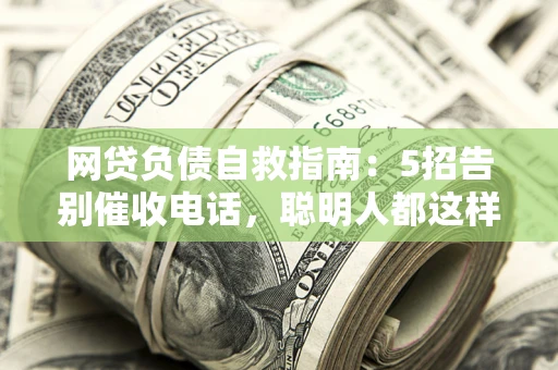 北京网贷负债自救指南：5招告别催收电话，聪明人都这样做